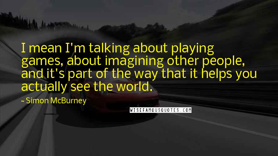 Simon McBurney Quotes: I mean I'm talking about playing games, about imagining other people, and it's part of the way that it helps you actually see the world.