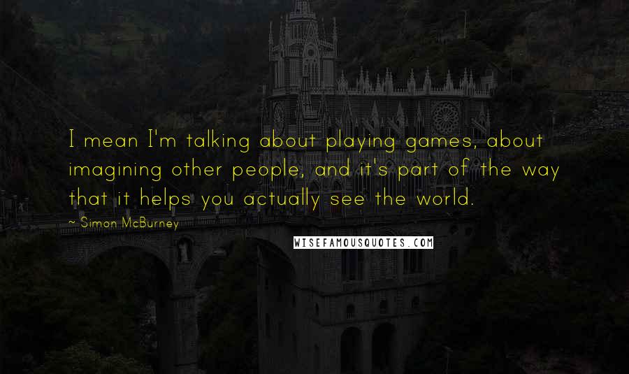 Simon McBurney Quotes: I mean I'm talking about playing games, about imagining other people, and it's part of the way that it helps you actually see the world.