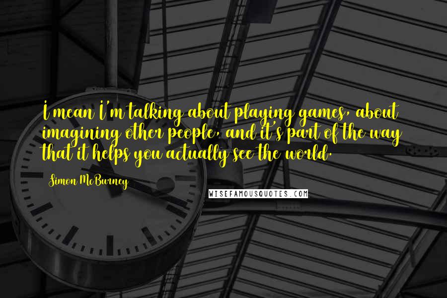 Simon McBurney Quotes: I mean I'm talking about playing games, about imagining other people, and it's part of the way that it helps you actually see the world.