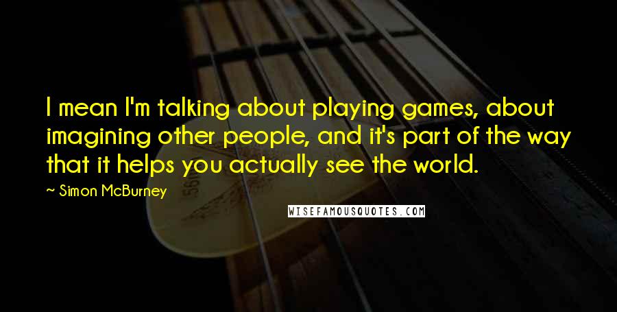 Simon McBurney Quotes: I mean I'm talking about playing games, about imagining other people, and it's part of the way that it helps you actually see the world.