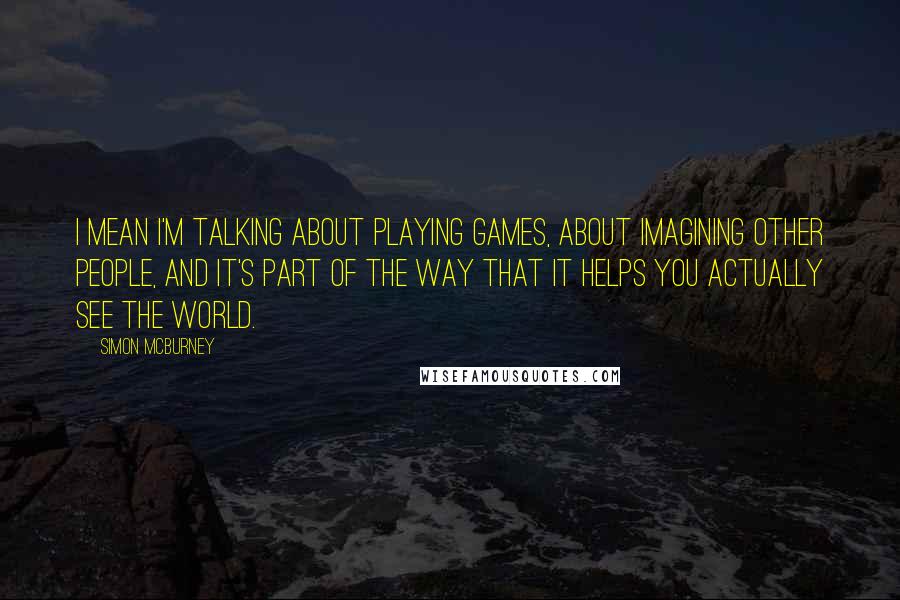 Simon McBurney Quotes: I mean I'm talking about playing games, about imagining other people, and it's part of the way that it helps you actually see the world.