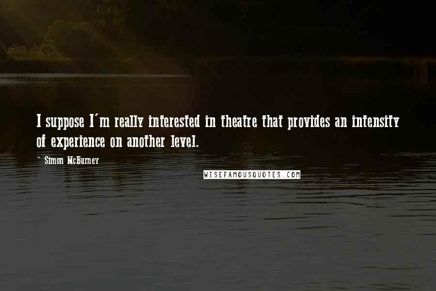 Simon McBurney Quotes: I suppose I'm really interested in theatre that provides an intensity of experience on another level.