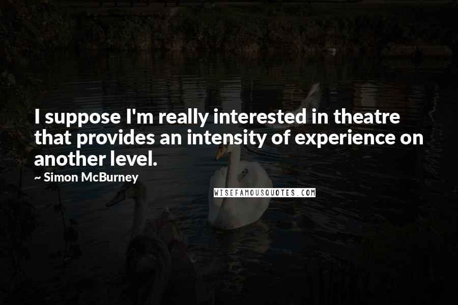 Simon McBurney Quotes: I suppose I'm really interested in theatre that provides an intensity of experience on another level.