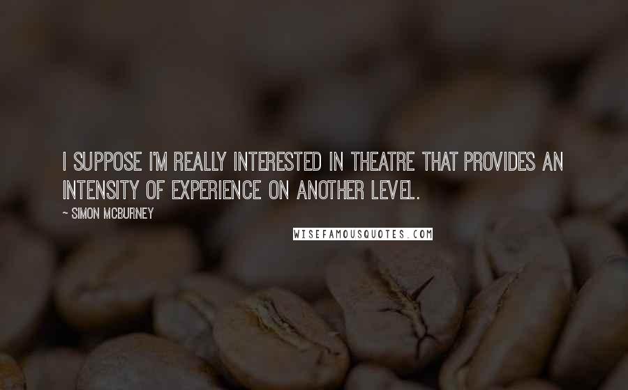 Simon McBurney Quotes: I suppose I'm really interested in theatre that provides an intensity of experience on another level.