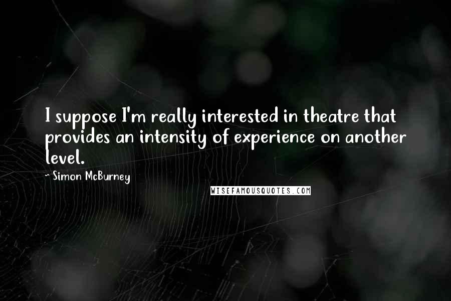 Simon McBurney Quotes: I suppose I'm really interested in theatre that provides an intensity of experience on another level.