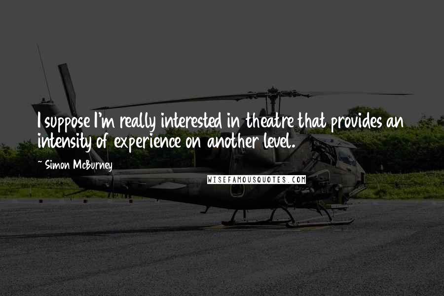 Simon McBurney Quotes: I suppose I'm really interested in theatre that provides an intensity of experience on another level.