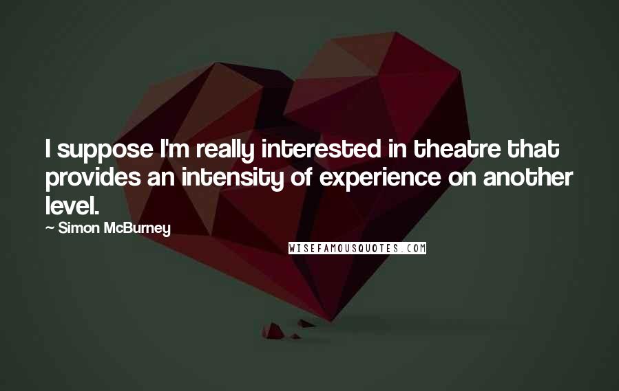 Simon McBurney Quotes: I suppose I'm really interested in theatre that provides an intensity of experience on another level.