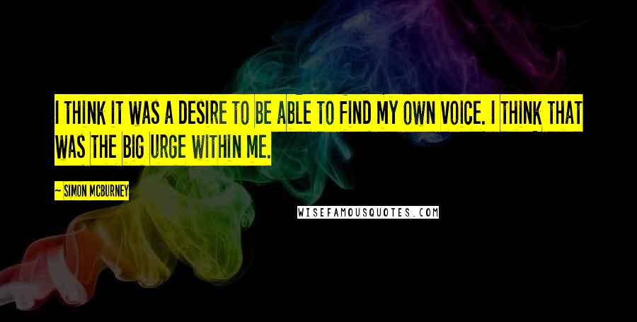 Simon McBurney Quotes: I think it was a desire to be able to find my own voice. I think that was the big urge within me.