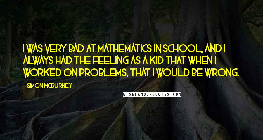 Simon McBurney Quotes: I was very bad at mathematics in school, and I always had the feeling as a kid that when I worked on problems, that I would be wrong.
