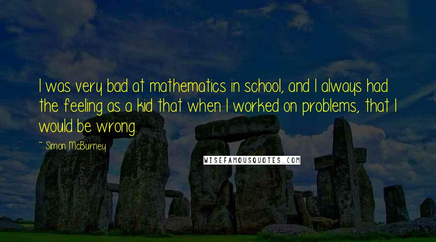 Simon McBurney Quotes: I was very bad at mathematics in school, and I always had the feeling as a kid that when I worked on problems, that I would be wrong.