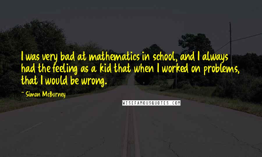 Simon McBurney Quotes: I was very bad at mathematics in school, and I always had the feeling as a kid that when I worked on problems, that I would be wrong.