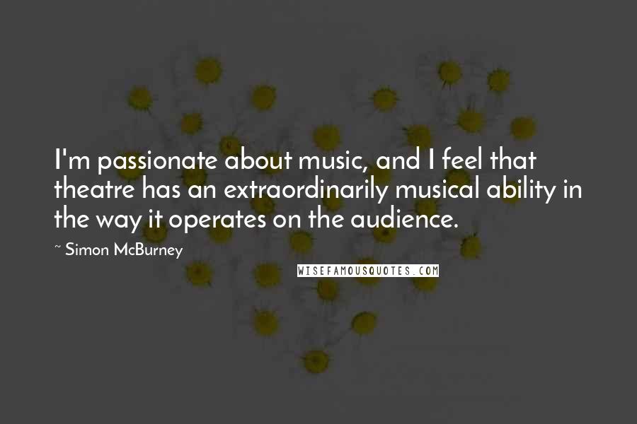 Simon McBurney Quotes: I'm passionate about music, and I feel that theatre has an extraordinarily musical ability in the way it operates on the audience.