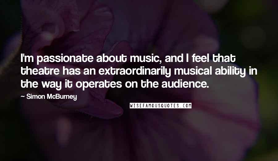 Simon McBurney Quotes: I'm passionate about music, and I feel that theatre has an extraordinarily musical ability in the way it operates on the audience.