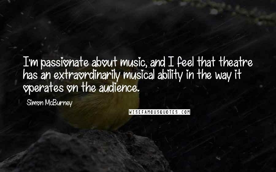 Simon McBurney Quotes: I'm passionate about music, and I feel that theatre has an extraordinarily musical ability in the way it operates on the audience.