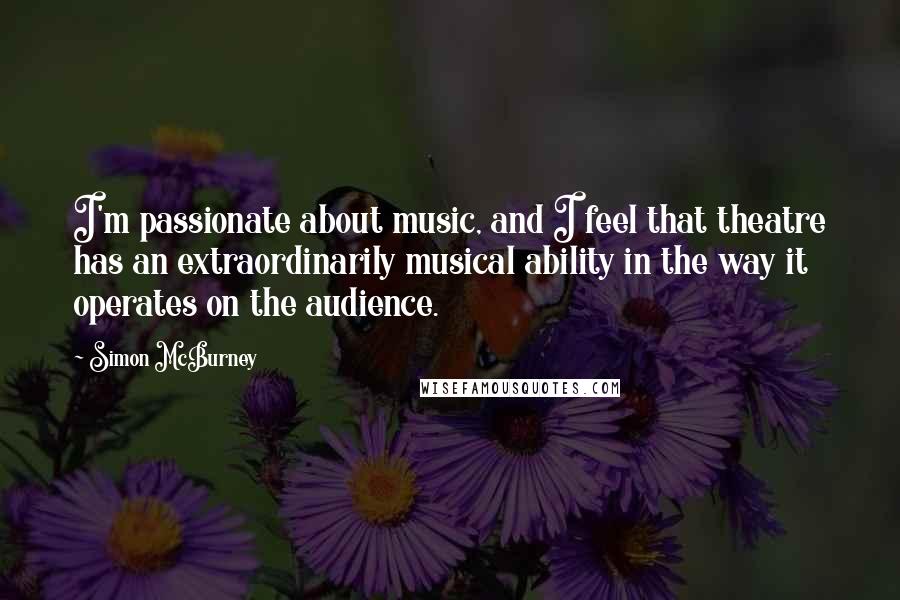 Simon McBurney Quotes: I'm passionate about music, and I feel that theatre has an extraordinarily musical ability in the way it operates on the audience.