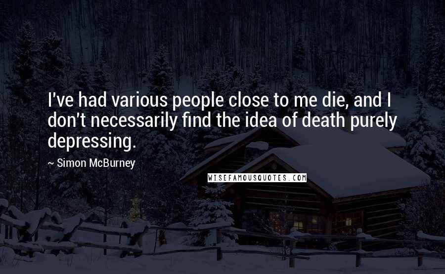 Simon McBurney Quotes: I've had various people close to me die, and I don't necessarily find the idea of death purely depressing.