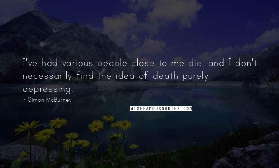 Simon McBurney Quotes: I've had various people close to me die, and I don't necessarily find the idea of death purely depressing.