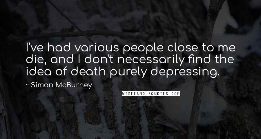 Simon McBurney Quotes: I've had various people close to me die, and I don't necessarily find the idea of death purely depressing.