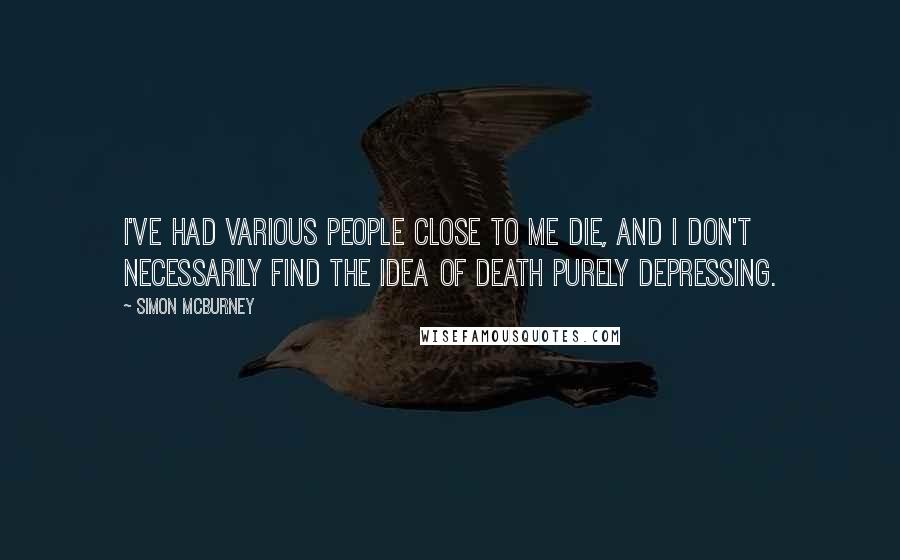 Simon McBurney Quotes: I've had various people close to me die, and I don't necessarily find the idea of death purely depressing.