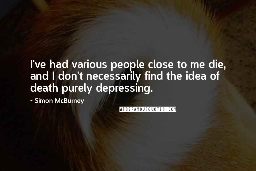 Simon McBurney Quotes: I've had various people close to me die, and I don't necessarily find the idea of death purely depressing.