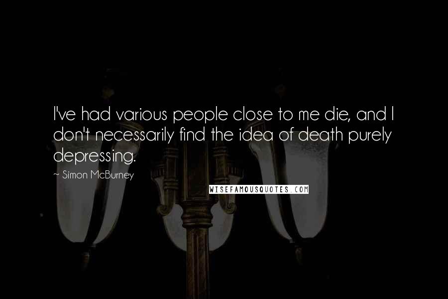 Simon McBurney Quotes: I've had various people close to me die, and I don't necessarily find the idea of death purely depressing.