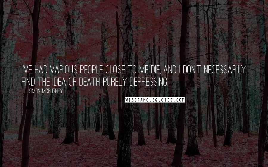 Simon McBurney Quotes: I've had various people close to me die, and I don't necessarily find the idea of death purely depressing.