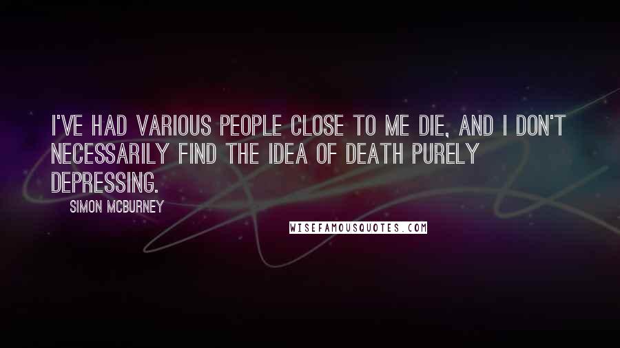 Simon McBurney Quotes: I've had various people close to me die, and I don't necessarily find the idea of death purely depressing.