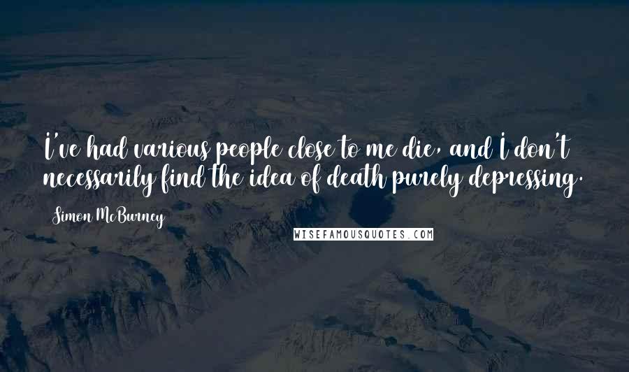 Simon McBurney Quotes: I've had various people close to me die, and I don't necessarily find the idea of death purely depressing.