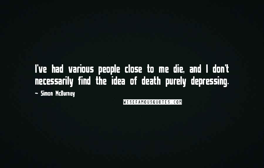 Simon McBurney Quotes: I've had various people close to me die, and I don't necessarily find the idea of death purely depressing.