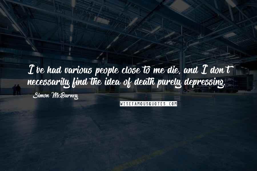 Simon McBurney Quotes: I've had various people close to me die, and I don't necessarily find the idea of death purely depressing.