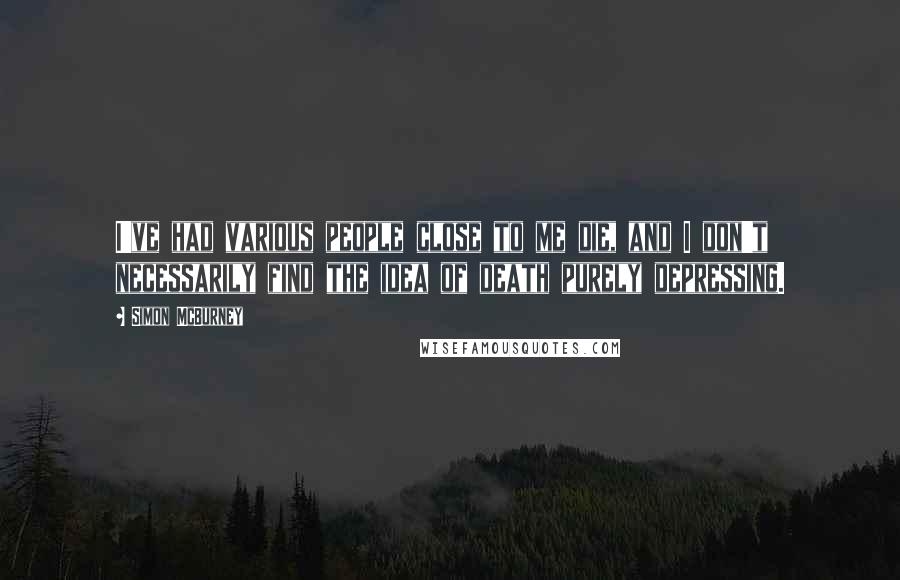 Simon McBurney Quotes: I've had various people close to me die, and I don't necessarily find the idea of death purely depressing.