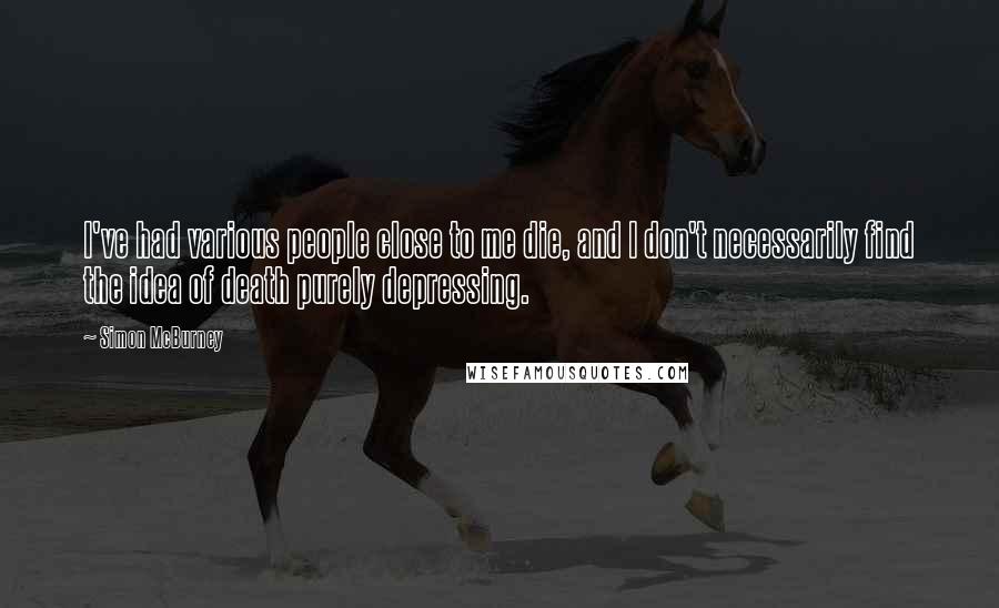 Simon McBurney Quotes: I've had various people close to me die, and I don't necessarily find the idea of death purely depressing.