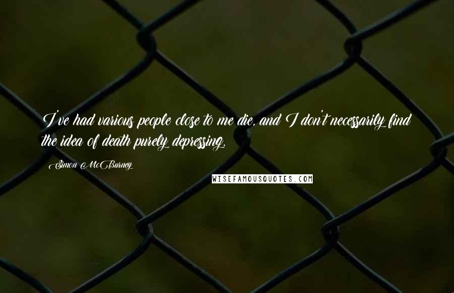 Simon McBurney Quotes: I've had various people close to me die, and I don't necessarily find the idea of death purely depressing.