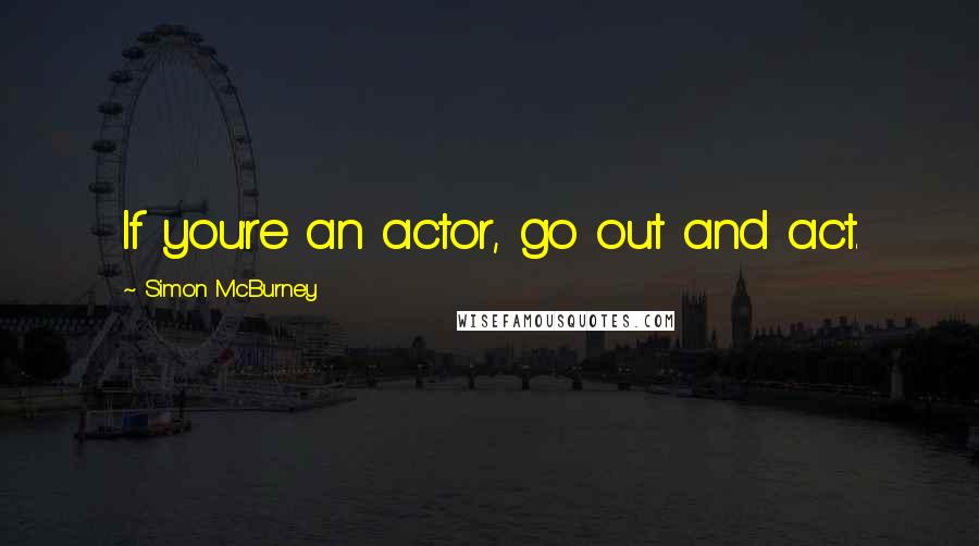 Simon McBurney Quotes: If you're an actor, go out and act.