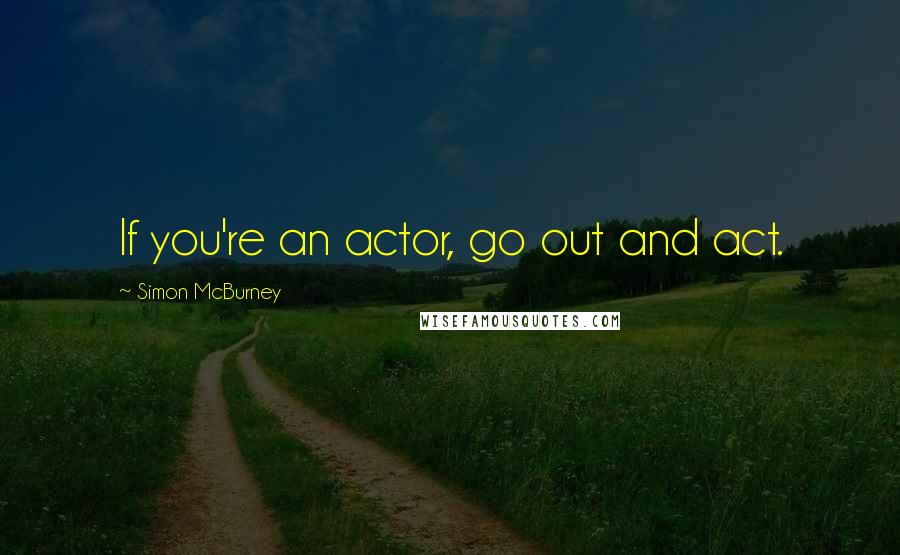 Simon McBurney Quotes: If you're an actor, go out and act.