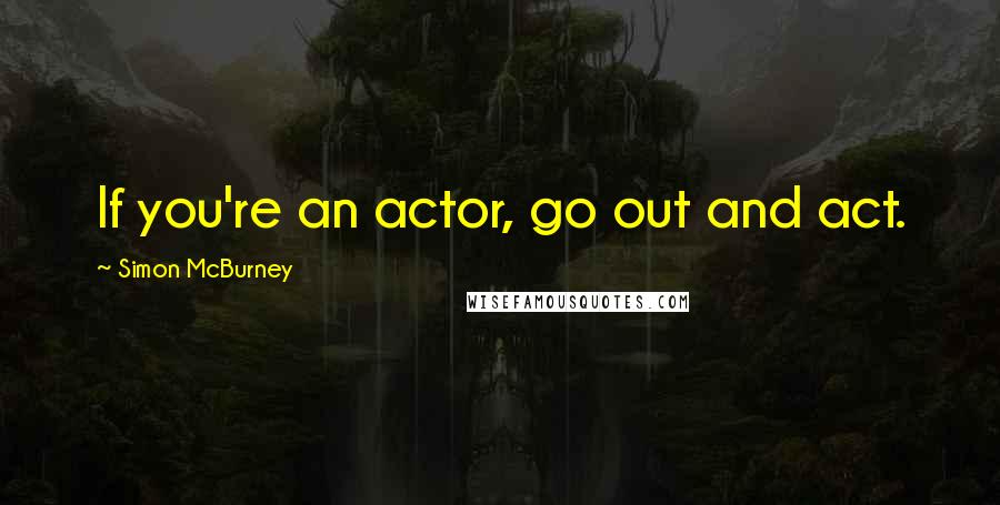 Simon McBurney Quotes: If you're an actor, go out and act.