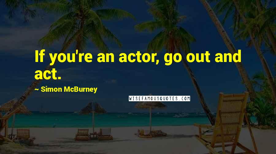 Simon McBurney Quotes: If you're an actor, go out and act.