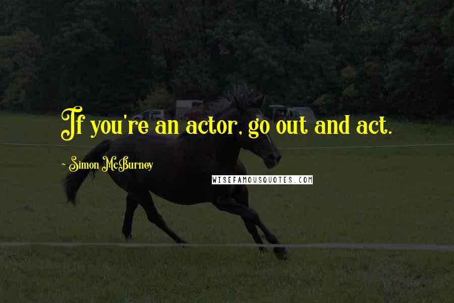 Simon McBurney Quotes: If you're an actor, go out and act.