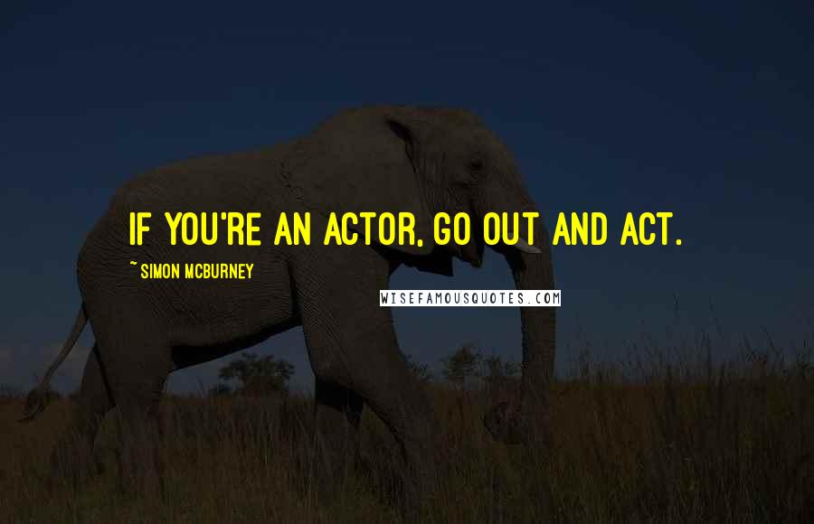 Simon McBurney Quotes: If you're an actor, go out and act.