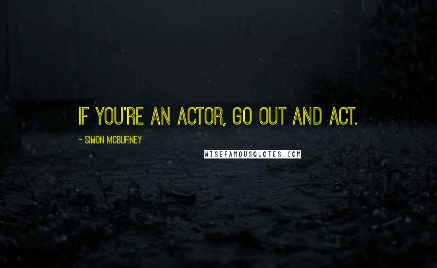 Simon McBurney Quotes: If you're an actor, go out and act.