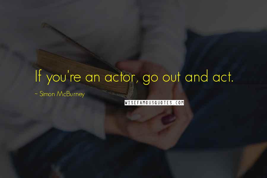 Simon McBurney Quotes: If you're an actor, go out and act.