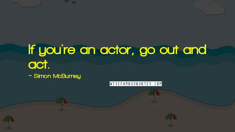 Simon McBurney Quotes: If you're an actor, go out and act.