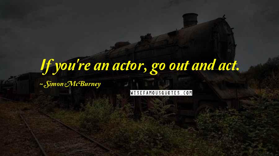 Simon McBurney Quotes: If you're an actor, go out and act.