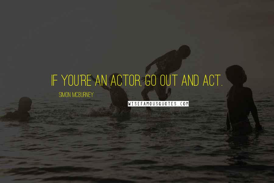 Simon McBurney Quotes: If you're an actor, go out and act.