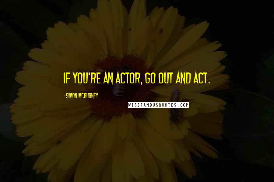 Simon McBurney Quotes: If you're an actor, go out and act.