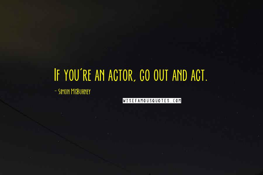 Simon McBurney Quotes: If you're an actor, go out and act.