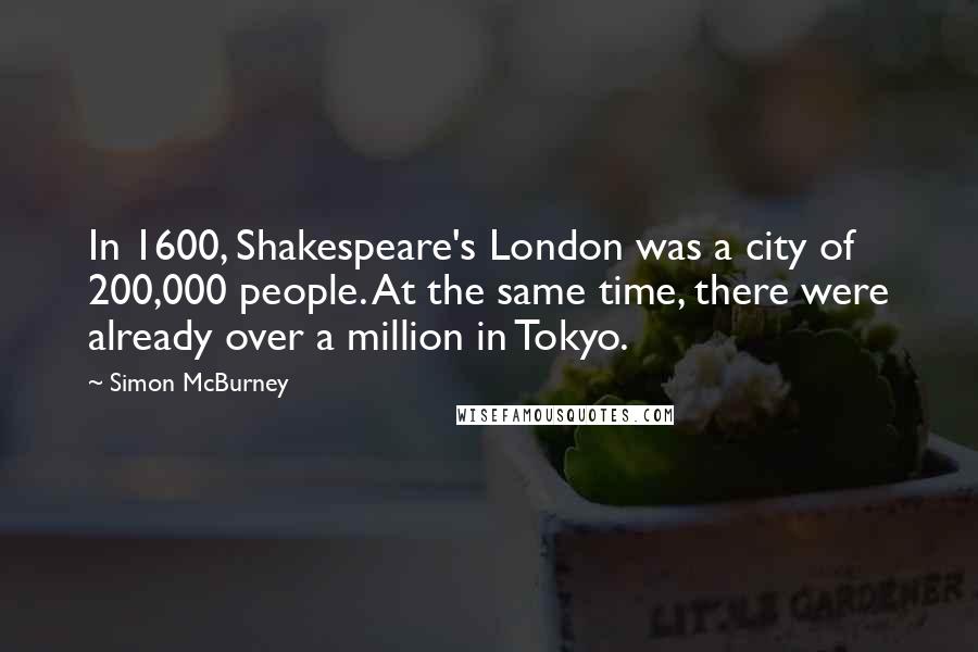 Simon McBurney Quotes: In 1600, Shakespeare's London was a city of 200,000 people. At the same time, there were already over a million in Tokyo.