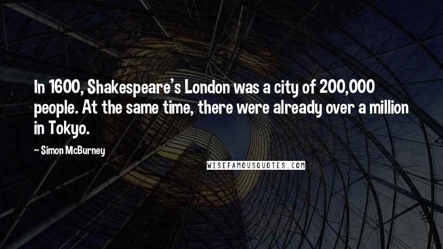 Simon McBurney Quotes: In 1600, Shakespeare's London was a city of 200,000 people. At the same time, there were already over a million in Tokyo.