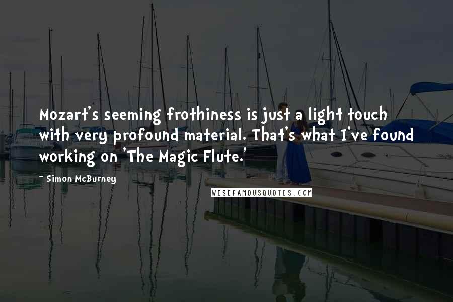 Simon McBurney Quotes: Mozart's seeming frothiness is just a light touch with very profound material. That's what I've found working on 'The Magic Flute.'