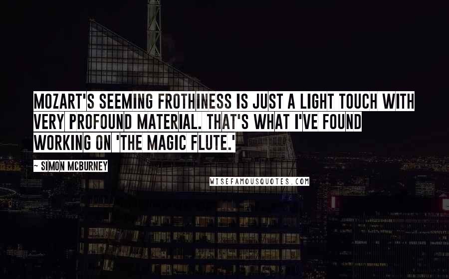 Simon McBurney Quotes: Mozart's seeming frothiness is just a light touch with very profound material. That's what I've found working on 'The Magic Flute.'